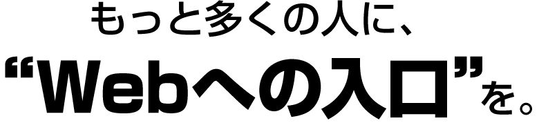 もっと多くの人に、Webへの入口を。